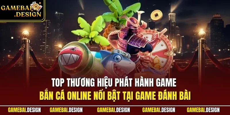 Top thương hiệu phát hành game bắn cá online nổi bật tại game đánh bài