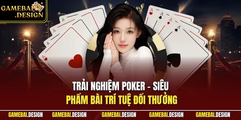 Trải nghiệm Poker - Siêu phẩm bài trí tuệ đổi thưởng